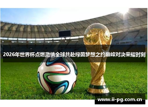 2026年世界杯点燃激情全球共赴绿茵梦想之约巅峰对决荣耀时刻
