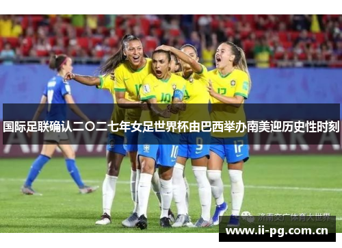 国际足联确认二〇二七年女足世界杯由巴西举办南美迎历史性时刻